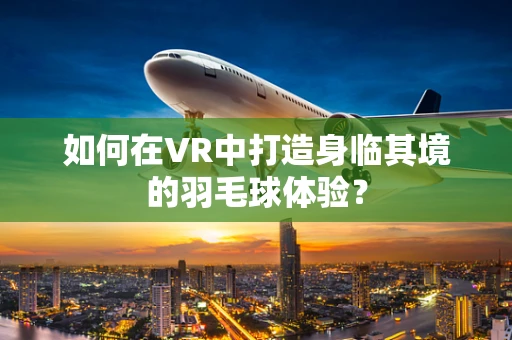 如何在VR中打造身临其境的羽毛球体验？