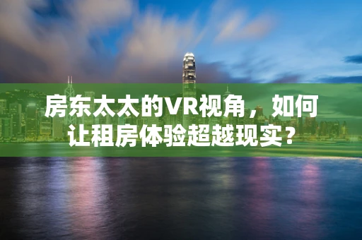 房东太太的VR视角，如何让租房体验超越现实？