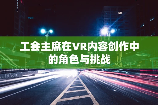 工会主席在VR内容创作中的角色与挑战
