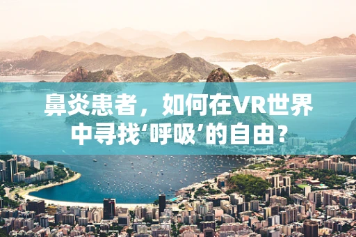 鼻炎患者，如何在VR世界中寻找‘呼吸’的自由？