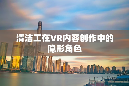 清洁工在VR内容创作中的隐形角色