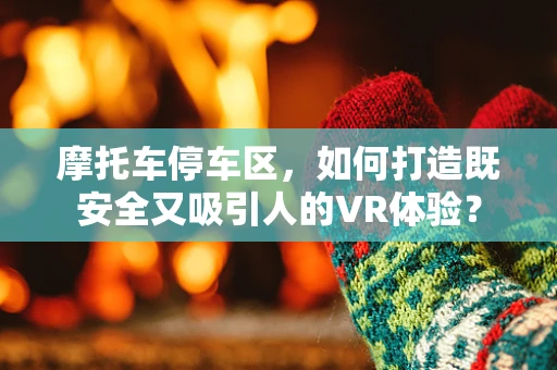 摩托车停车区，如何打造既安全又吸引人的VR体验？