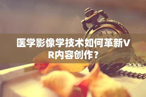 医学影像学技术如何革新VR内容创作？