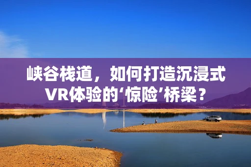 峡谷栈道，如何打造沉浸式VR体验的‘惊险’桥梁？