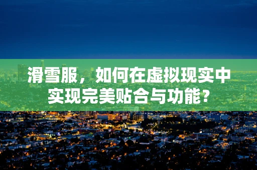 滑雪服，如何在虚拟现实中实现完美贴合与功能？