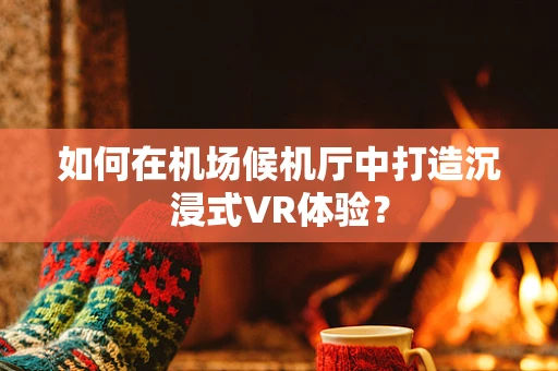 如何在机场候机厅中打造沉浸式VR体验？