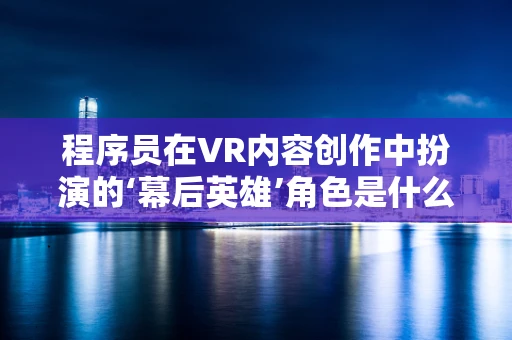 程序员在VR内容创作中扮演的‘幕后英雄’角色是什么？