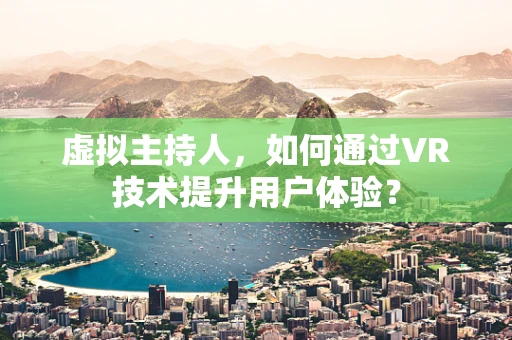 虚拟主持人，如何通过VR技术提升用户体验？