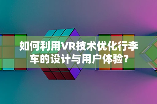 如何利用VR技术优化行李车的设计与用户体验？