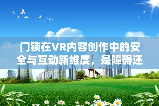 门锁在VR内容创作中的安全与互动新维度，是障碍还是桥梁？