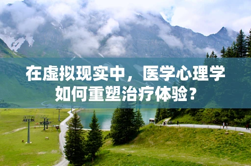 在虚拟现实中，医学心理学如何重塑治疗体验？