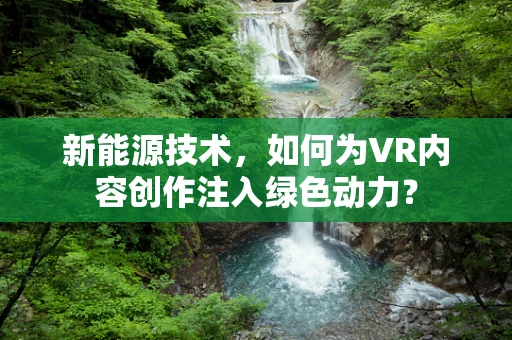 新能源技术，如何为VR内容创作注入绿色动力？