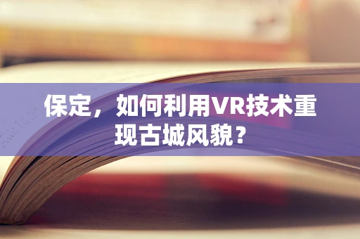 保定，如何利用VR技术重现古城风貌？