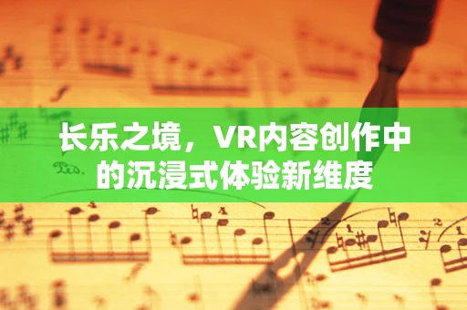 长乐之境，VR内容创作中的沉浸式体验新维度