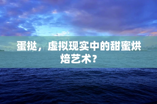 蛋挞，虚拟现实中的甜蜜烘焙艺术？