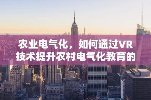 农业电气化，如何通过VR技术提升农村电气化教育的沉浸感与效率？