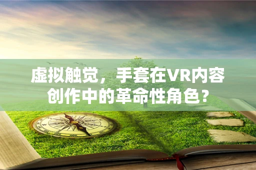 虚拟触觉，手套在VR内容创作中的革命性角色？