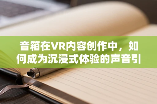 音箱在VR内容创作中，如何成为沉浸式体验的声音引擎？
