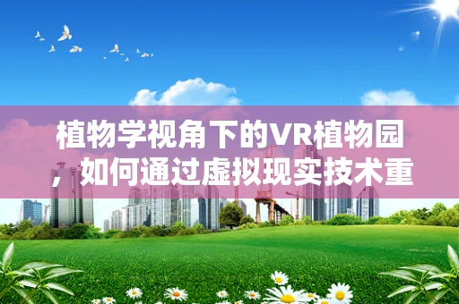 植物学视角下的VR植物园，如何通过虚拟现实技术重现植物生态？