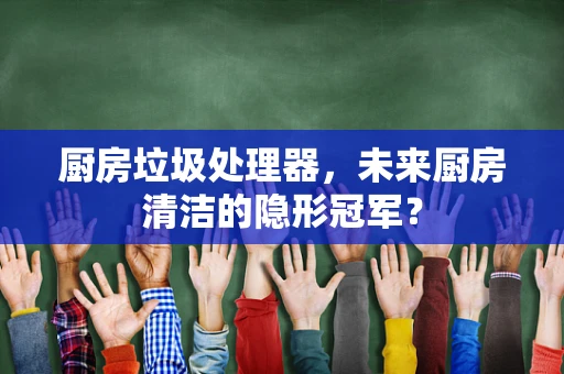 厨房垃圾处理器，未来厨房清洁的隐形冠军？