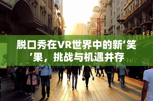 脱口秀在VR世界中的新‘笑’果，挑战与机遇并存