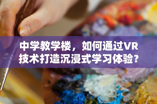 中学教学楼，如何通过VR技术打造沉浸式学习体验？