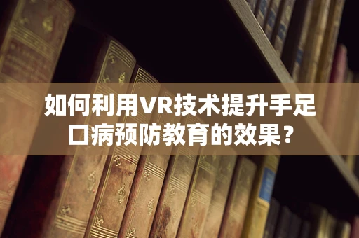 如何利用VR技术提升手足口病预防教育的效果？