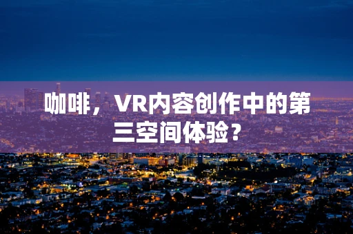 咖啡，VR内容创作中的第三空间体验？