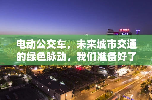 电动公交车，未来城市交通的绿色脉动，我们准备好了吗？