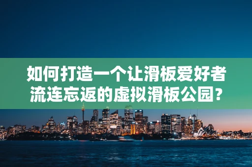 如何打造一个让滑板爱好者流连忘返的虚拟滑板公园？