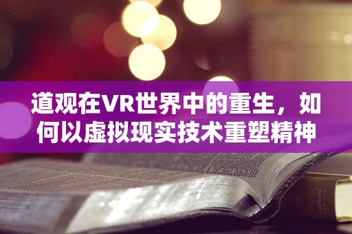 道观在VR世界中的重生，如何以虚拟现实技术重塑精神殿堂？