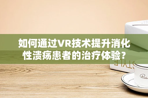 如何通过VR技术提升消化性溃疡患者的治疗体验？