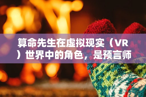 算命先生在虚拟现实（VR）世界中的角色，是预言师还是娱乐创造者？