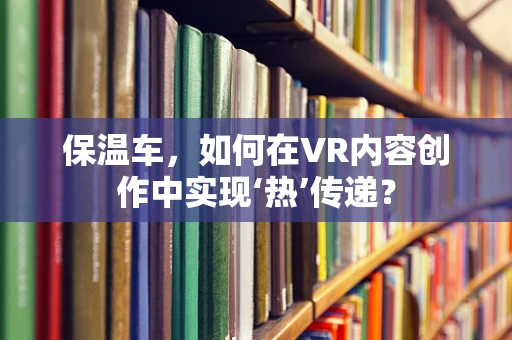 保温车，如何在VR内容创作中实现‘热’传递？