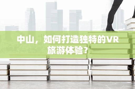 中山，如何打造独特的VR旅游体验？
