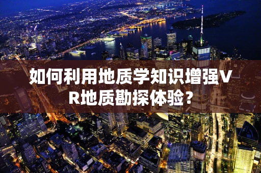 如何利用地质学知识增强VR地质勘探体验？