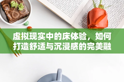 虚拟现实中的床体验，如何打造舒适与沉浸感的完美融合？