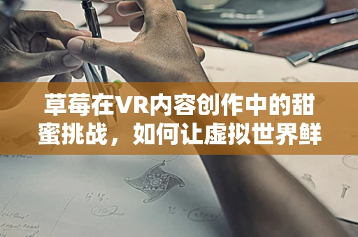草莓在VR内容创作中的甜蜜挑战，如何让虚拟世界鲜起来？