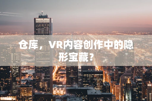仓库，VR内容创作中的隐形宝藏？