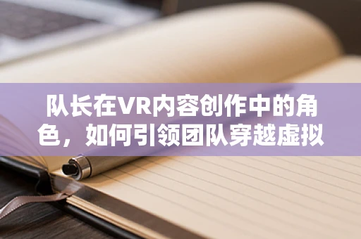 队长在VR内容创作中的角色，如何引领团队穿越虚拟现实？