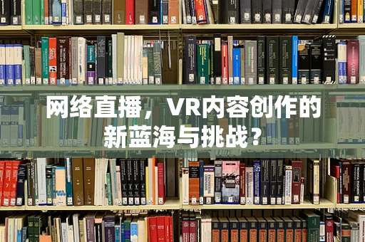 网络直播，VR内容创作的新蓝海与挑战？