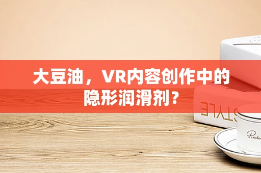 大豆油，VR内容创作中的隐形润滑剂？