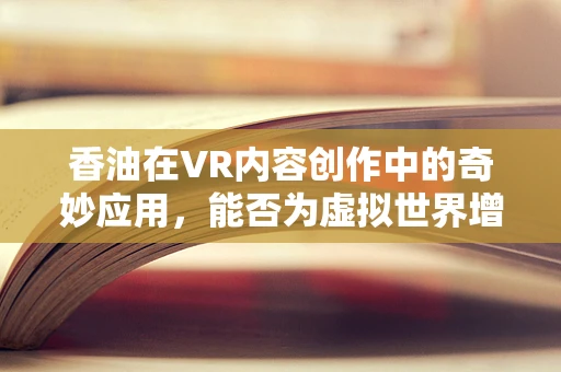 香油在VR内容创作中的奇妙应用，能否为虚拟世界增添一抹真实香气？