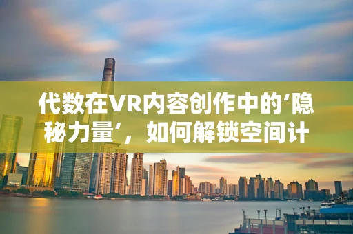 代数在VR内容创作中的‘隐秘力量’，如何解锁空间计算的无限可能？