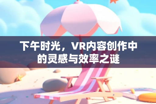 下午时光，VR内容创作中的灵感与效率之谜