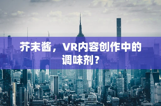 芥末酱，VR内容创作中的调味剂？