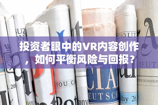 投资者眼中的VR内容创作，如何平衡风险与回报？