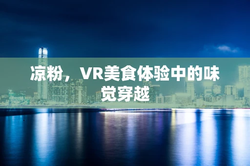凉粉，VR美食体验中的味觉穿越
