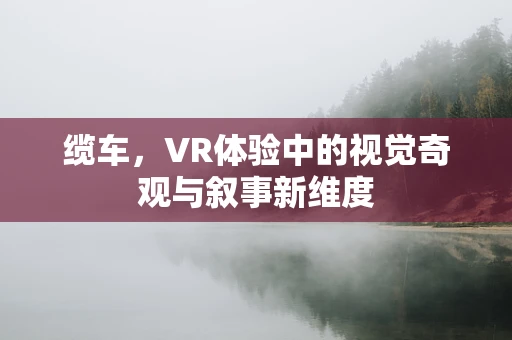 缆车，VR体验中的视觉奇观与叙事新维度