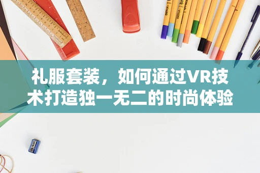 礼服套装，如何通过VR技术打造独一无二的时尚体验？